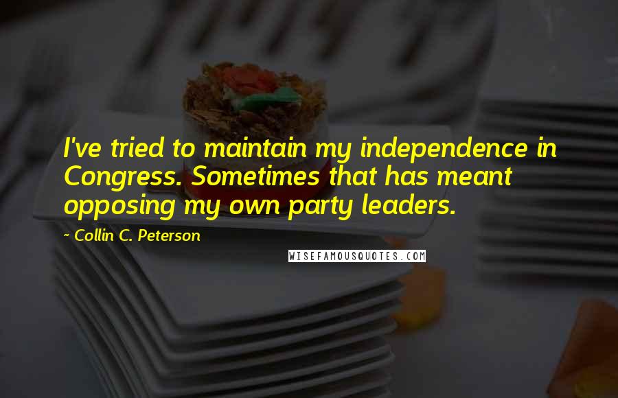 Collin C. Peterson Quotes: I've tried to maintain my independence in Congress. Sometimes that has meant opposing my own party leaders.