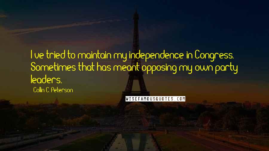 Collin C. Peterson Quotes: I've tried to maintain my independence in Congress. Sometimes that has meant opposing my own party leaders.