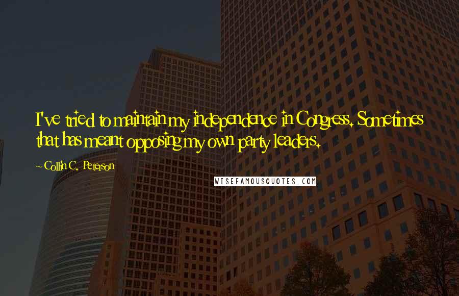 Collin C. Peterson Quotes: I've tried to maintain my independence in Congress. Sometimes that has meant opposing my own party leaders.