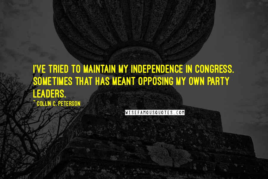 Collin C. Peterson Quotes: I've tried to maintain my independence in Congress. Sometimes that has meant opposing my own party leaders.