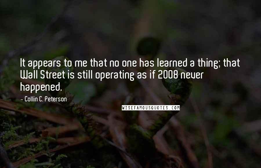 Collin C. Peterson Quotes: It appears to me that no one has learned a thing; that Wall Street is still operating as if 2008 never happened.