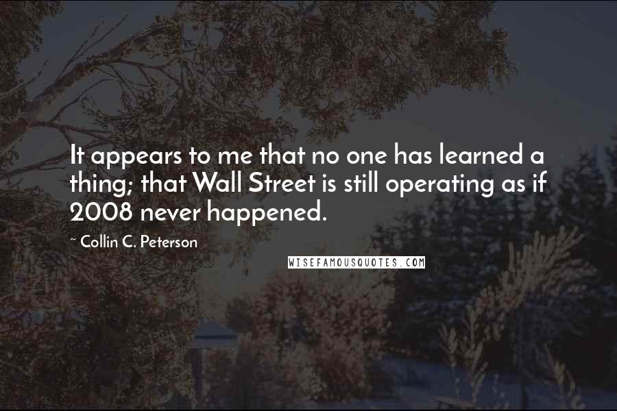 Collin C. Peterson Quotes: It appears to me that no one has learned a thing; that Wall Street is still operating as if 2008 never happened.