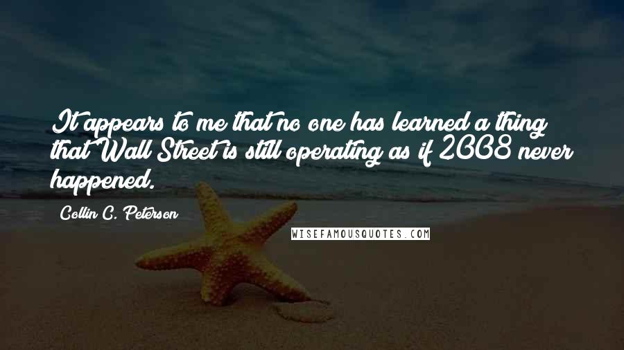 Collin C. Peterson Quotes: It appears to me that no one has learned a thing; that Wall Street is still operating as if 2008 never happened.