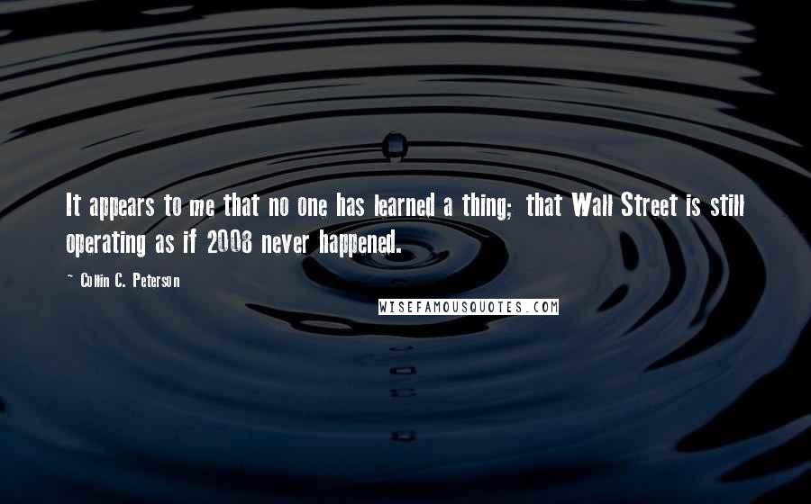 Collin C. Peterson Quotes: It appears to me that no one has learned a thing; that Wall Street is still operating as if 2008 never happened.