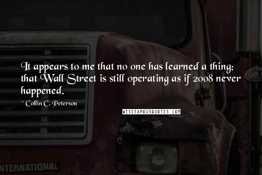 Collin C. Peterson Quotes: It appears to me that no one has learned a thing; that Wall Street is still operating as if 2008 never happened.