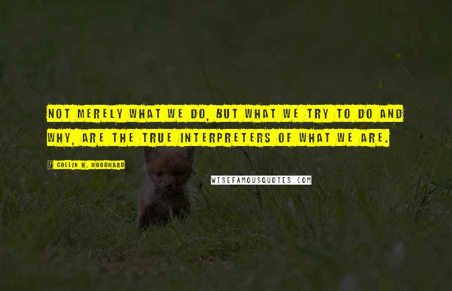 Collin H. Woodward Quotes: Not merely what we do, but what we try to do and why, are the true interpreters of what we are.