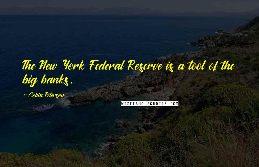 Collin Peterson Quotes: The New York Federal Reserve is a tool of the big banks.