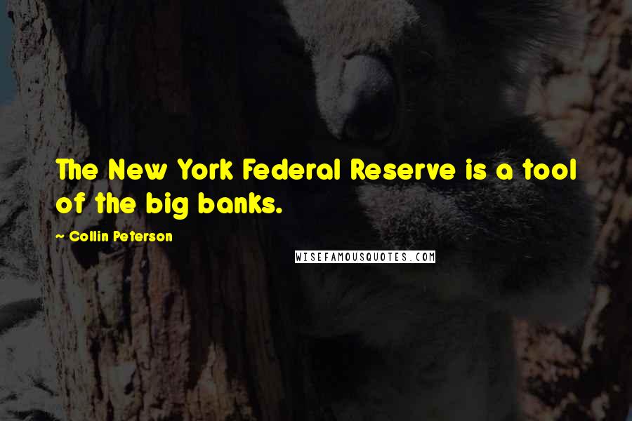 Collin Peterson Quotes: The New York Federal Reserve is a tool of the big banks.