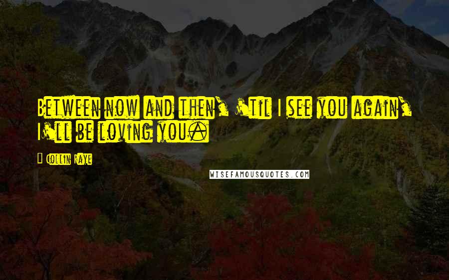 Collin Raye Quotes: Between now and then, 'til I see you again, I'll be loving you.