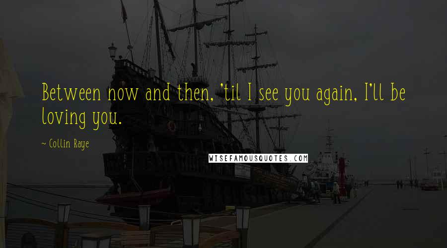 Collin Raye Quotes: Between now and then, 'til I see you again, I'll be loving you.