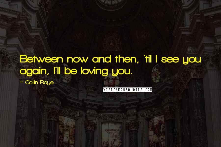 Collin Raye Quotes: Between now and then, 'til I see you again, I'll be loving you.