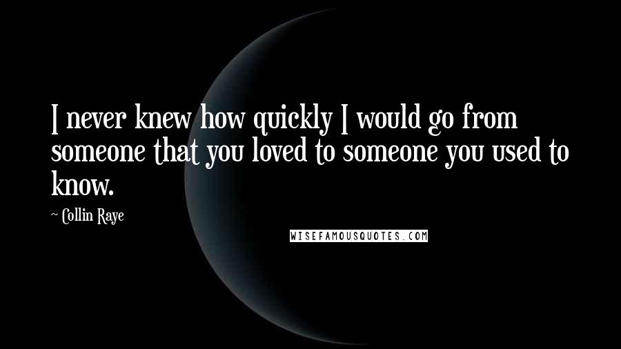 Collin Raye Quotes: I never knew how quickly I would go from someone that you loved to someone you used to know.