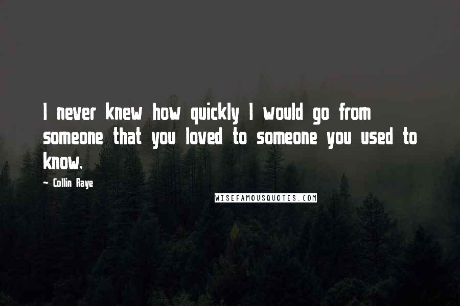 Collin Raye Quotes: I never knew how quickly I would go from someone that you loved to someone you used to know.