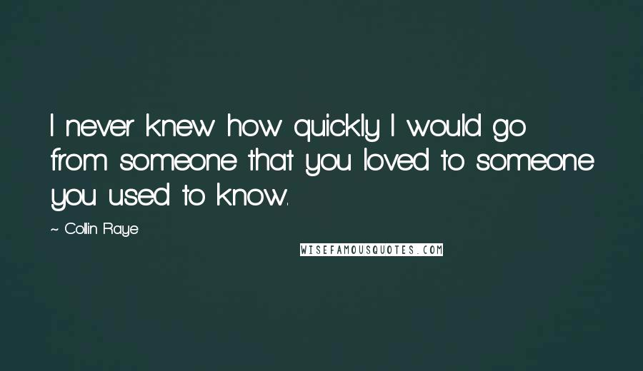 Collin Raye Quotes: I never knew how quickly I would go from someone that you loved to someone you used to know.