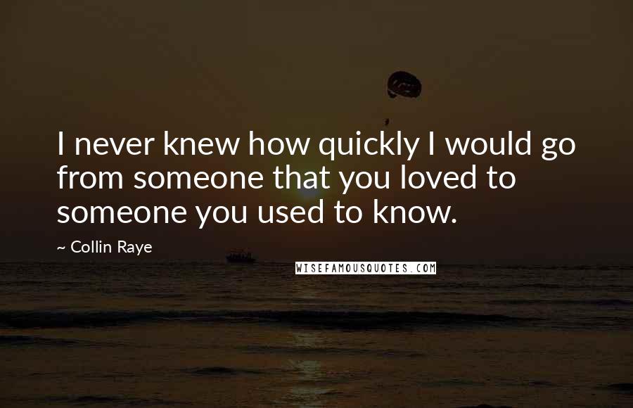 Collin Raye Quotes: I never knew how quickly I would go from someone that you loved to someone you used to know.