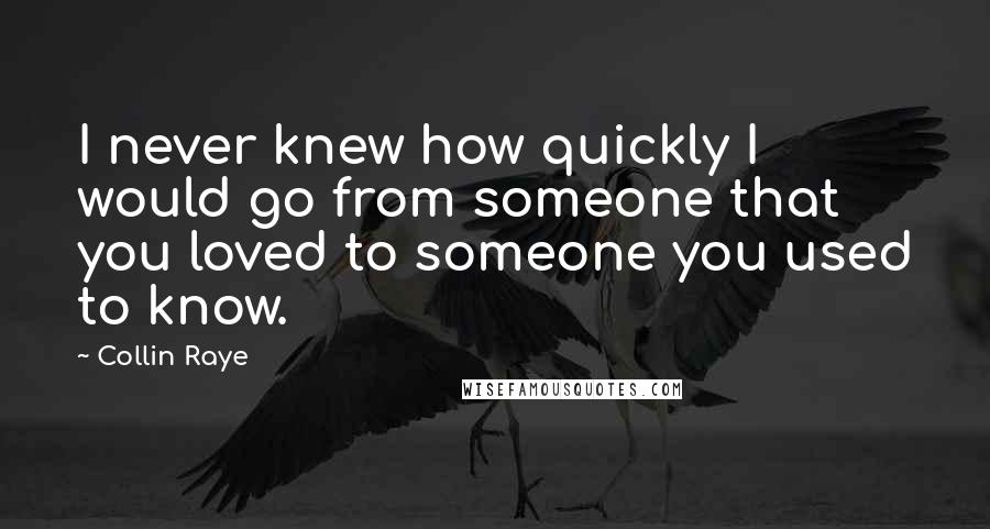 Collin Raye Quotes: I never knew how quickly I would go from someone that you loved to someone you used to know.