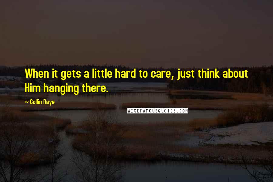 Collin Raye Quotes: When it gets a little hard to care, just think about Him hanging there.