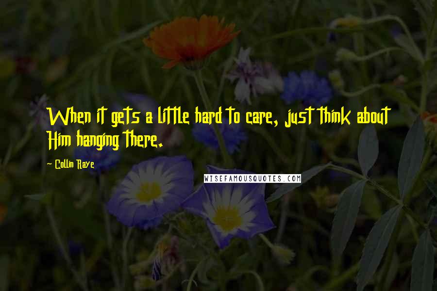 Collin Raye Quotes: When it gets a little hard to care, just think about Him hanging there.