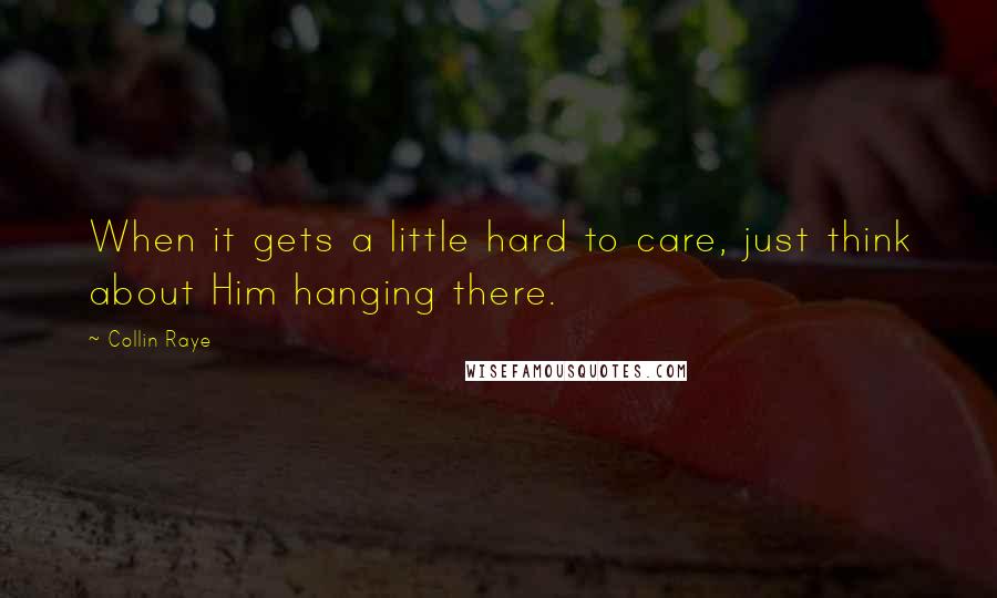 Collin Raye Quotes: When it gets a little hard to care, just think about Him hanging there.