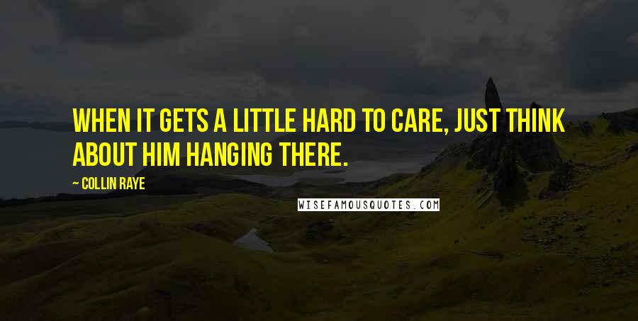 Collin Raye Quotes: When it gets a little hard to care, just think about Him hanging there.