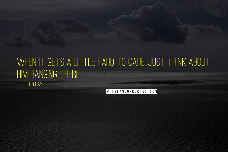 Collin Raye Quotes: When it gets a little hard to care, just think about Him hanging there.