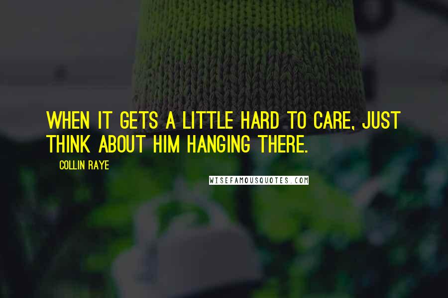 Collin Raye Quotes: When it gets a little hard to care, just think about Him hanging there.