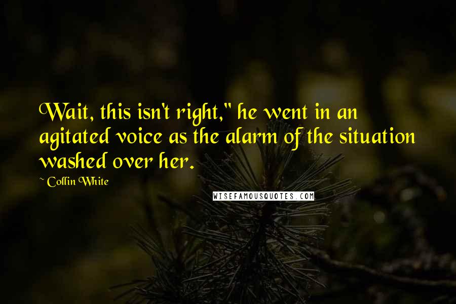 Collin White Quotes: Wait, this isn't right," he went in an agitated voice as the alarm of the situation washed over her.
