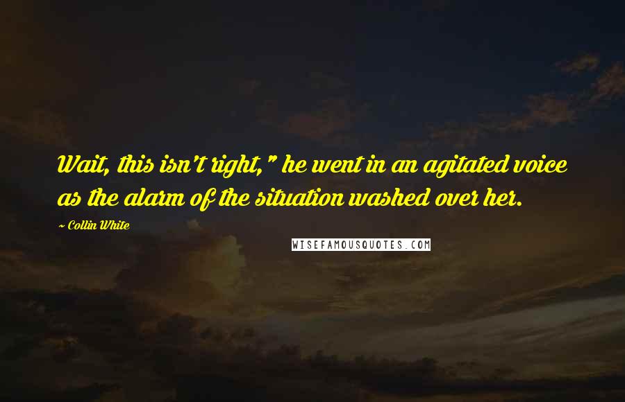 Collin White Quotes: Wait, this isn't right," he went in an agitated voice as the alarm of the situation washed over her.