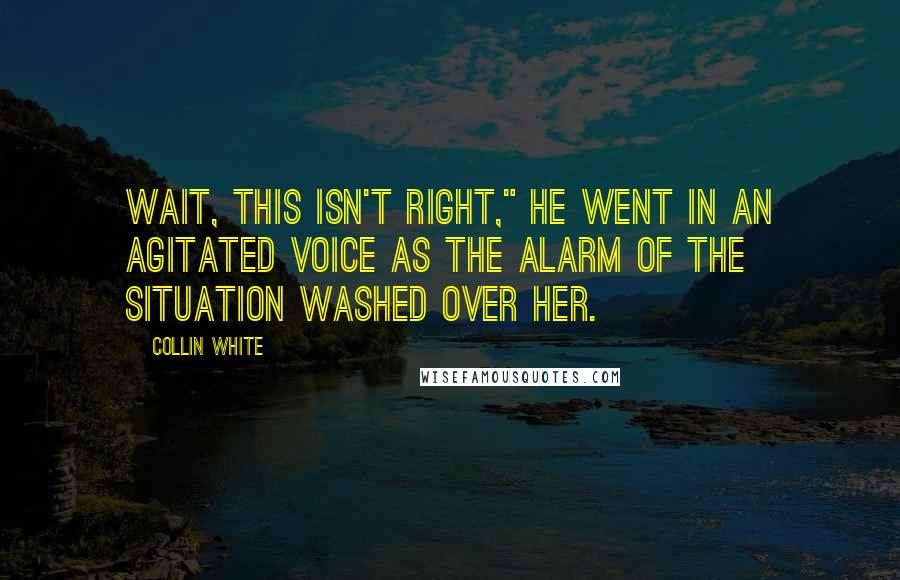 Collin White Quotes: Wait, this isn't right," he went in an agitated voice as the alarm of the situation washed over her.