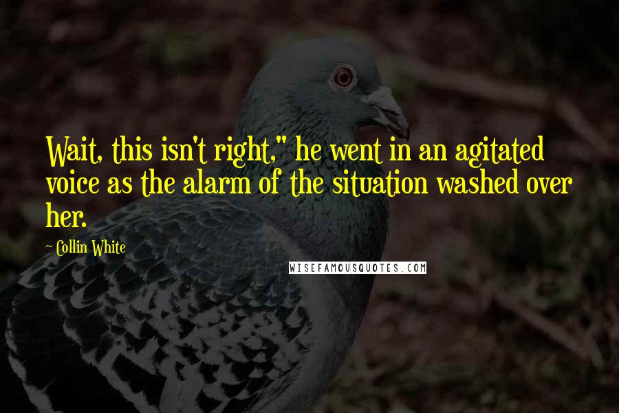 Collin White Quotes: Wait, this isn't right," he went in an agitated voice as the alarm of the situation washed over her.