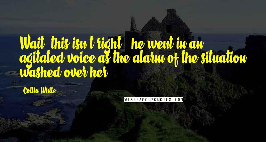 Collin White Quotes: Wait, this isn't right," he went in an agitated voice as the alarm of the situation washed over her.