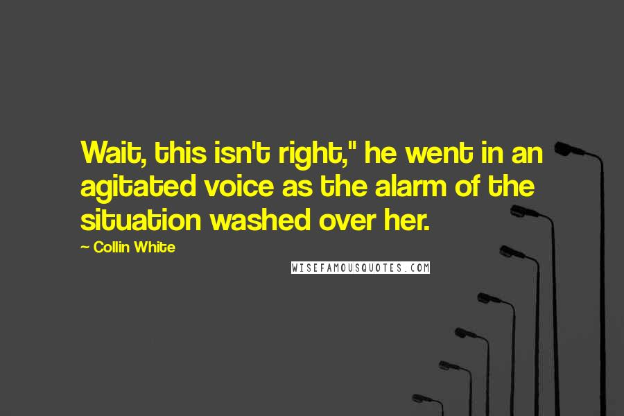 Collin White Quotes: Wait, this isn't right," he went in an agitated voice as the alarm of the situation washed over her.