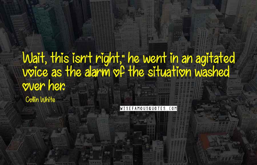 Collin White Quotes: Wait, this isn't right," he went in an agitated voice as the alarm of the situation washed over her.