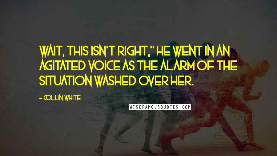 Collin White Quotes: Wait, this isn't right," he went in an agitated voice as the alarm of the situation washed over her.
