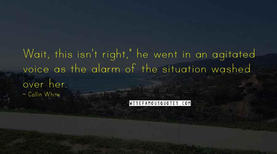 Collin White Quotes: Wait, this isn't right," he went in an agitated voice as the alarm of the situation washed over her.