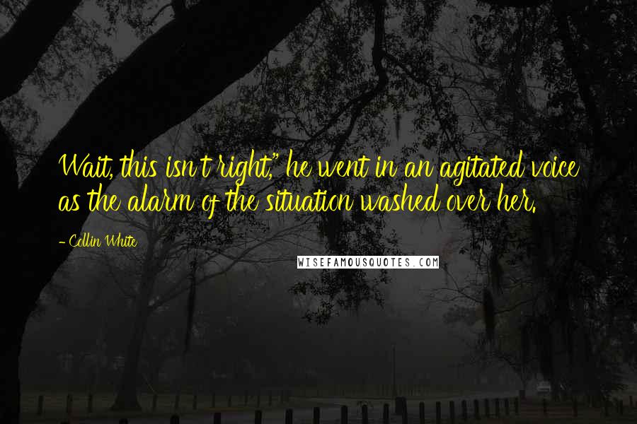 Collin White Quotes: Wait, this isn't right," he went in an agitated voice as the alarm of the situation washed over her.