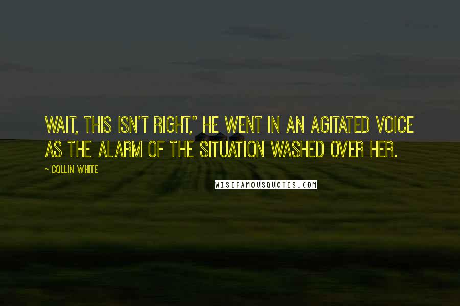 Collin White Quotes: Wait, this isn't right," he went in an agitated voice as the alarm of the situation washed over her.