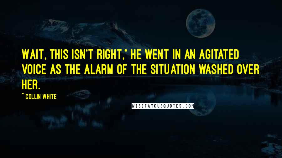 Collin White Quotes: Wait, this isn't right," he went in an agitated voice as the alarm of the situation washed over her.