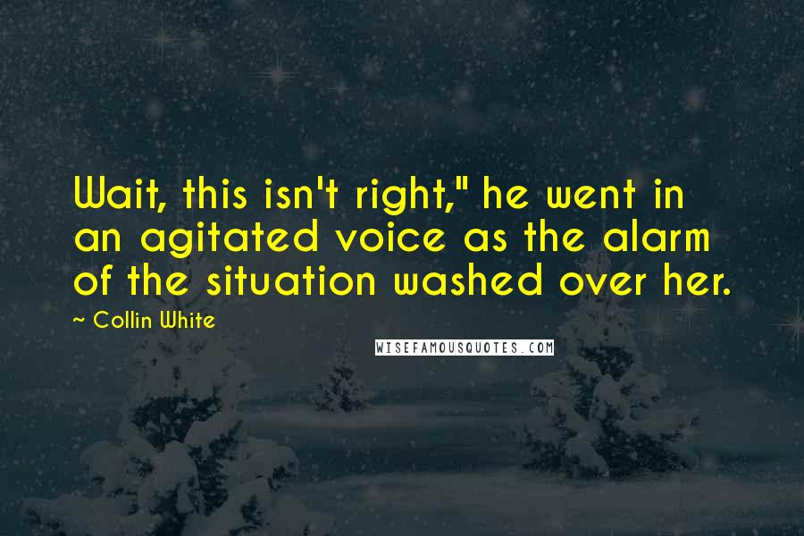 Collin White Quotes: Wait, this isn't right," he went in an agitated voice as the alarm of the situation washed over her.