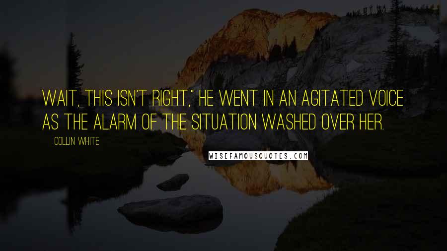 Collin White Quotes: Wait, this isn't right," he went in an agitated voice as the alarm of the situation washed over her.