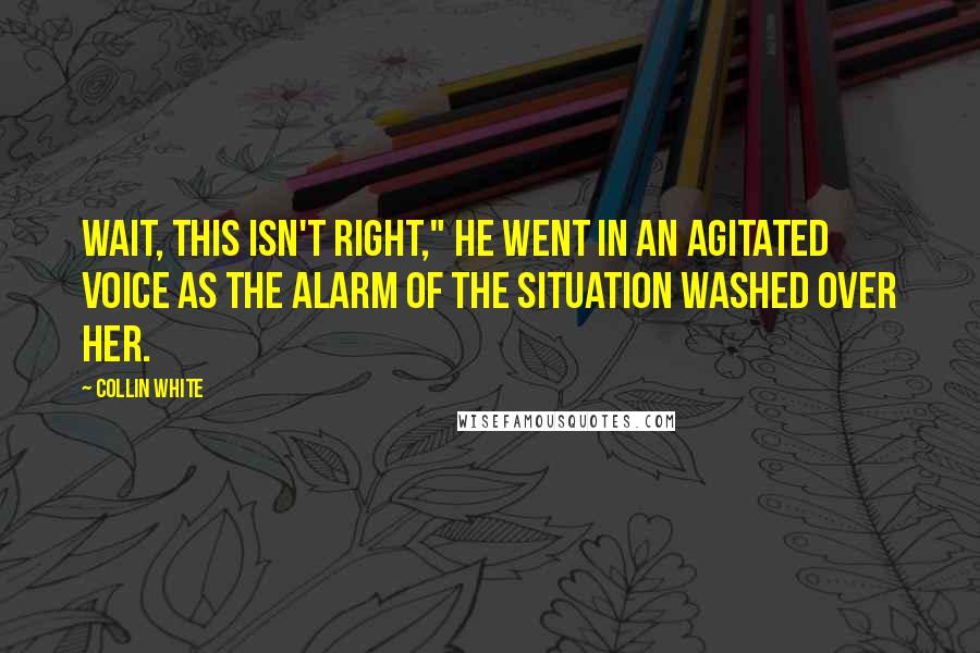 Collin White Quotes: Wait, this isn't right," he went in an agitated voice as the alarm of the situation washed over her.