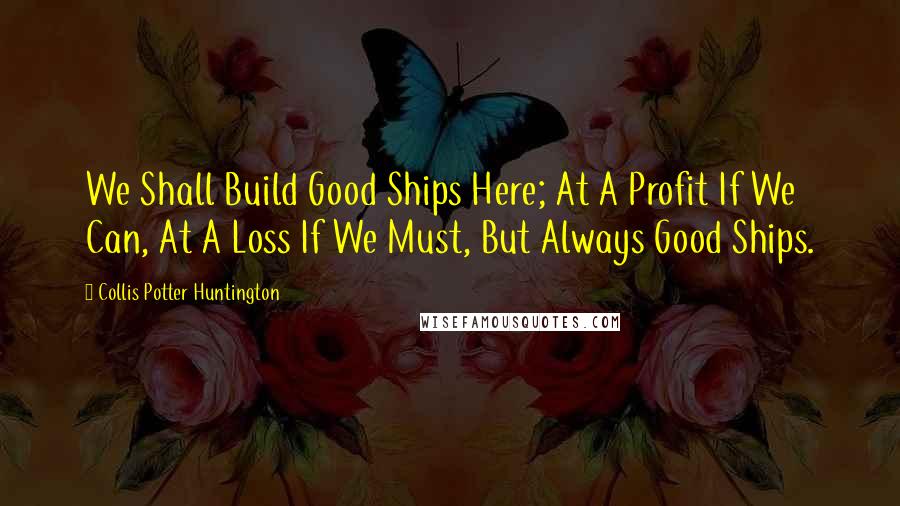 Collis Potter Huntington Quotes: We Shall Build Good Ships Here; At A Profit If We Can, At A Loss If We Must, But Always Good Ships.