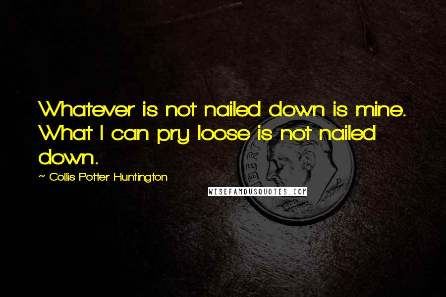 Collis Potter Huntington Quotes: Whatever is not nailed down is mine. What I can pry loose is not nailed down.