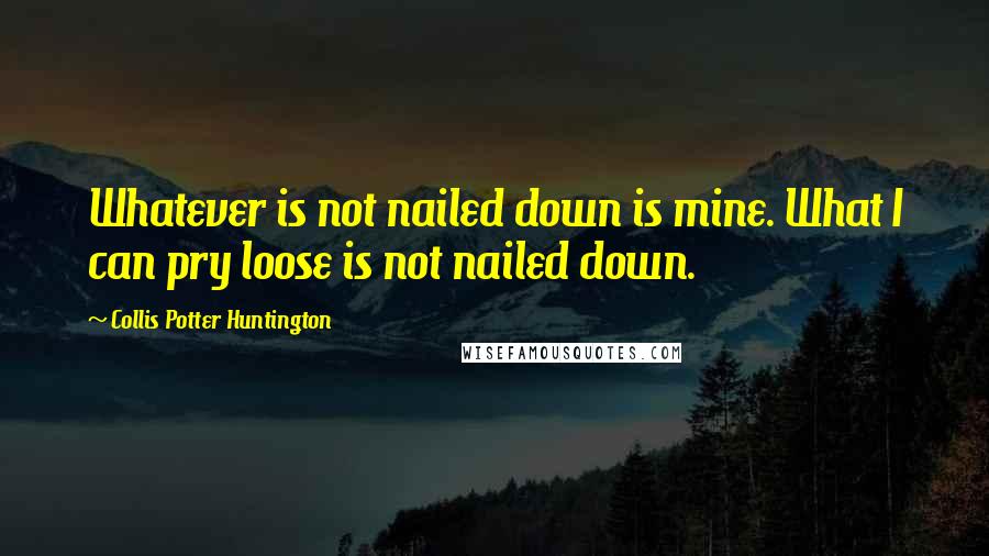 Collis Potter Huntington Quotes: Whatever is not nailed down is mine. What I can pry loose is not nailed down.