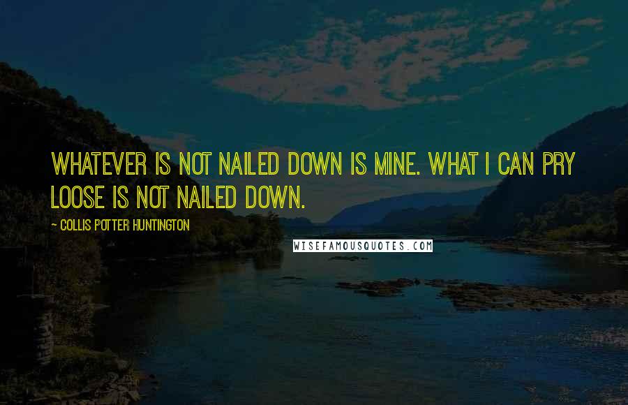 Collis Potter Huntington Quotes: Whatever is not nailed down is mine. What I can pry loose is not nailed down.