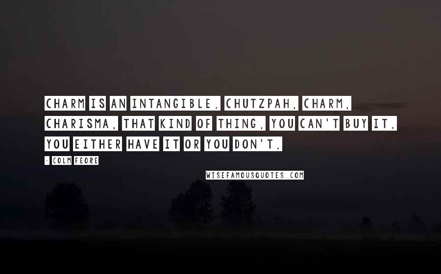 Colm Feore Quotes: Charm is an intangible. Chutzpah, charm, charisma, that kind of thing, you can't buy it. You either have it or you don't.