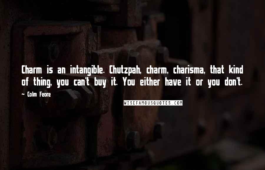 Colm Feore Quotes: Charm is an intangible. Chutzpah, charm, charisma, that kind of thing, you can't buy it. You either have it or you don't.