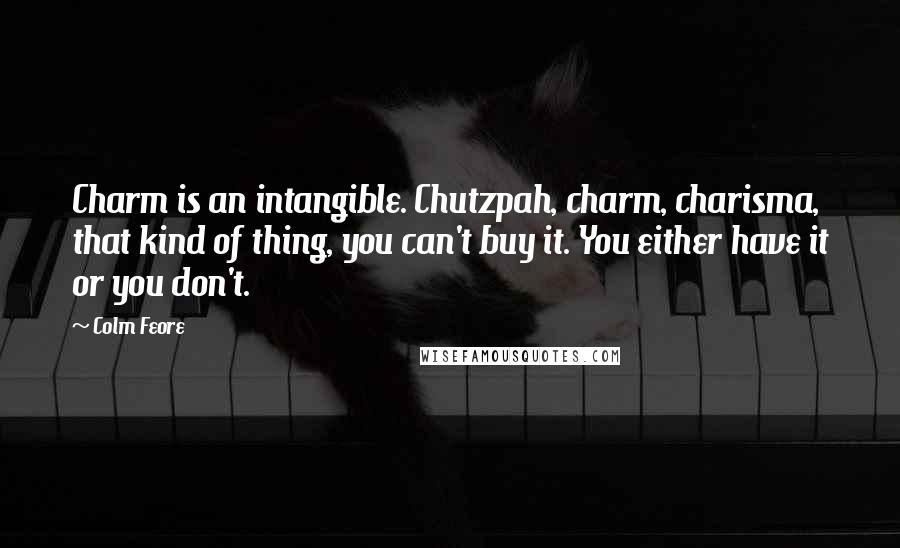 Colm Feore Quotes: Charm is an intangible. Chutzpah, charm, charisma, that kind of thing, you can't buy it. You either have it or you don't.