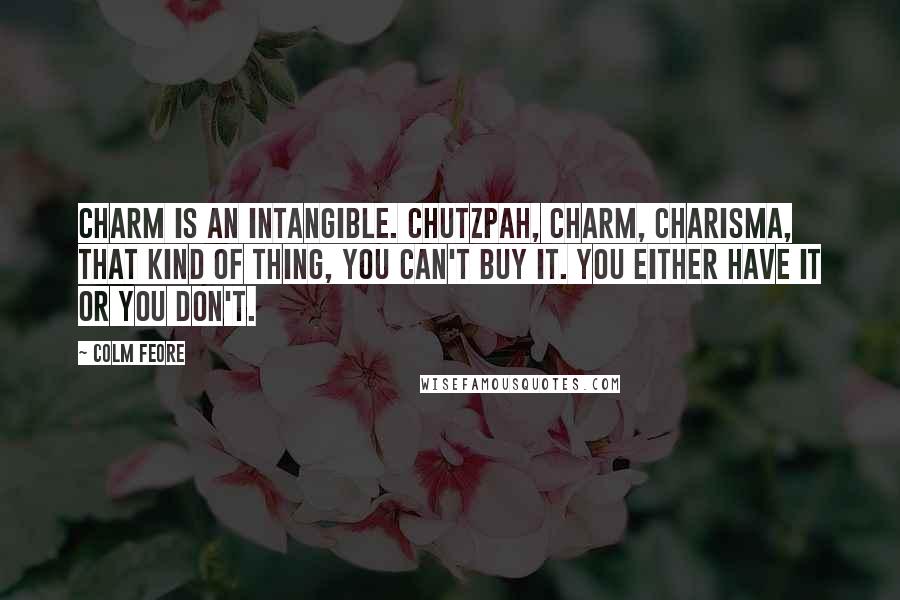 Colm Feore Quotes: Charm is an intangible. Chutzpah, charm, charisma, that kind of thing, you can't buy it. You either have it or you don't.