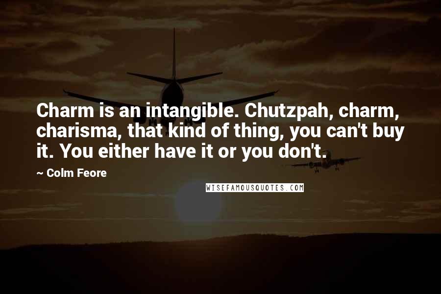 Colm Feore Quotes: Charm is an intangible. Chutzpah, charm, charisma, that kind of thing, you can't buy it. You either have it or you don't.